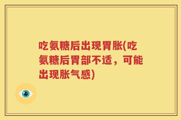 吃氨糖后出现胃胀(吃氨糖后胃部不适，可能出现胀气感)