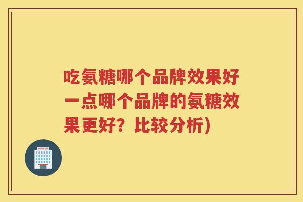 吃氨糖哪个品牌效果好一点哪个品牌的氨糖效果更好?比较分析) 吃氨糖哪个品牌效果好一点哪个品牌的氨糖效果更好?比较分析)