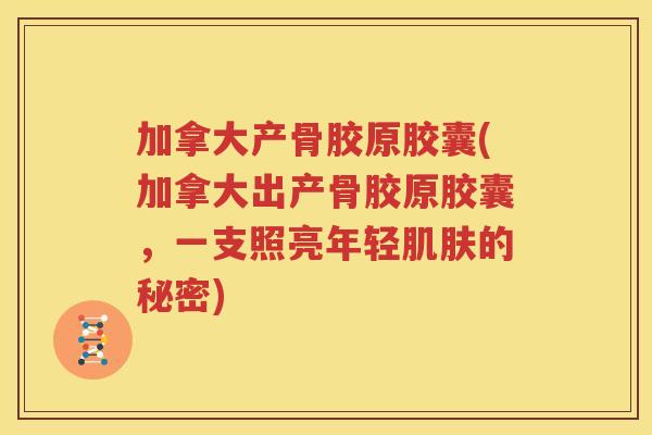 加拿大产骨胶原胶囊(加拿大出产骨胶原胶囊,一支照亮年轻的秘密) 加拿大产骨胶原胶囊(加拿大出产骨胶原胶囊,一支照亮年轻的秘密)
