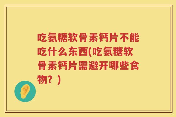 吃氨糖软骨素钙片不能吃什么东西(吃氨糖软骨素钙片需避开哪些食物?) 吃氨糖软骨素钙片不能吃什么东西(吃氨糖软骨素钙片需避开哪些食物?)