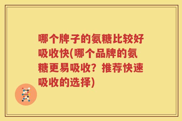哪个牌子的氨糖比较好吸收快(哪个品牌的氨糖更易吸收?推荐快速吸收的选择) 哪个牌子的氨糖比较好吸收快(哪个品牌的氨糖更易吸收?推荐快速吸收的选择)