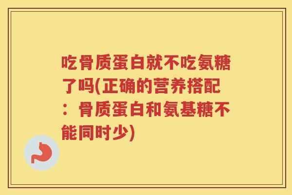吃骨质蛋白就不吃氨糖了吗(正确的营养搭配：骨质蛋白和氨基糖不能同时少)