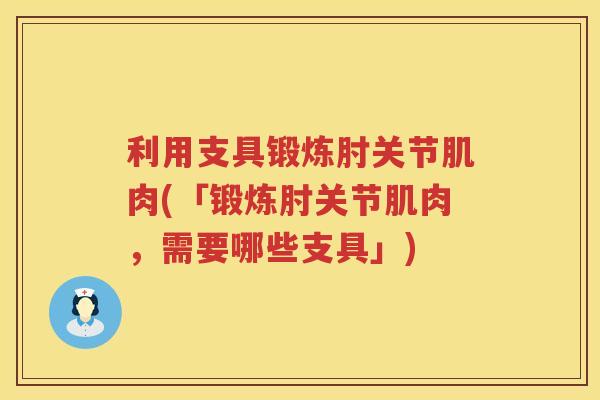 利用支具锻炼肘关节肌肉(「锻炼肘关节肌肉,需要哪些支具」) 利用支具锻炼肘关节肌肉(「锻炼肘关节肌肉,需要哪些支具」)