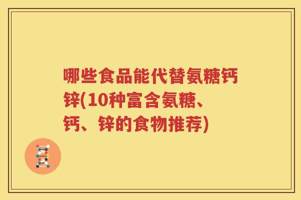 哪些食品能代替氨糖钙锌(10种富含氨糖、钙、锌的食物推荐) 哪些食品能代替氨糖钙锌(10种富含氨糖、钙、锌的食物推荐)