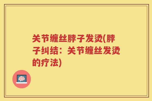 关节缠丝脖子发烫(脖子纠结：关节缠丝发烫的疗法)