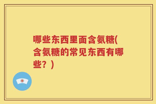哪些东西里面含氨糖(含氨糖的常见东西有哪些？)