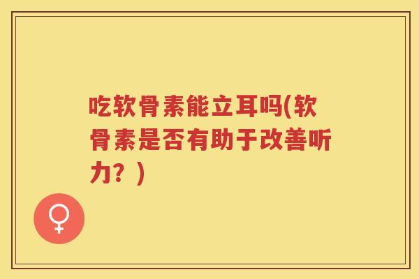 吃软骨素能立耳吗(软骨素是否有助于改善听力?) 吃软骨素能立耳吗(软骨素是否有助于改善听力?)