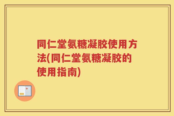 同仁堂氨糖凝胶使用方法(同仁堂氨糖凝胶的使用指南)