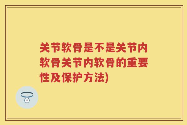 关节软骨是不是关节内软骨关节内软骨的重要性及保护方法) 关节软骨是不是关节内软骨关节内软骨的重要性及保护方法)