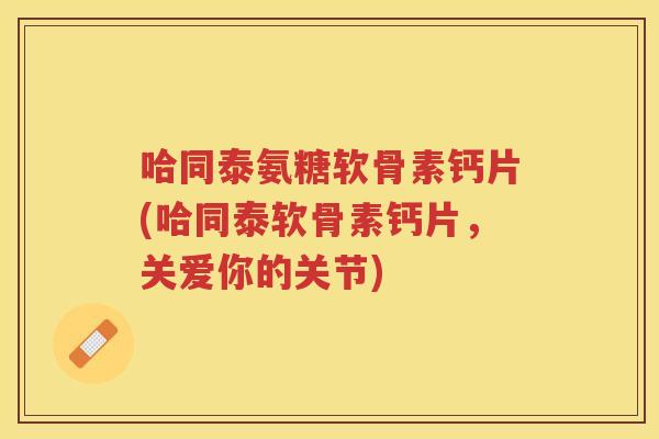 哈同泰氨糖软骨素钙片(哈同泰软骨素钙片,关爱你的关节) 哈同泰氨糖软骨素钙片(哈同泰软骨素钙片,关爱你的关节)