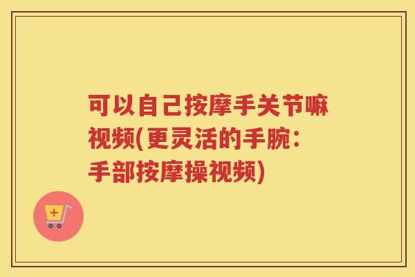 可以自己按摩手关节嘛视频(更灵活的手腕：手部按摩操视频)