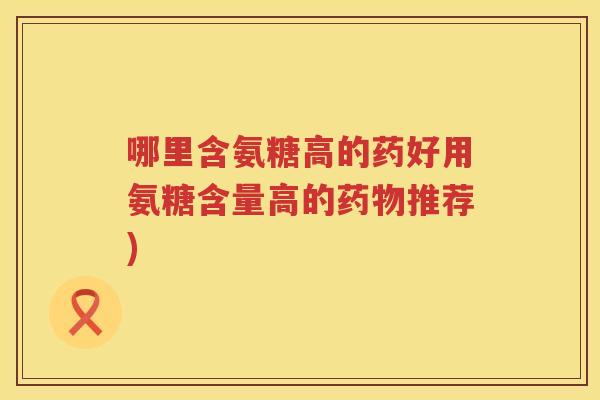 哪里含氨糖高的药好用氨糖含量高的推荐) 哪里含氨糖高的药好用氨糖含量高的推荐)