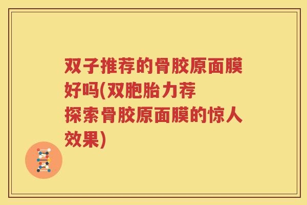 双子推荐的骨胶原面膜好吗(双胞胎力荐 探索骨胶原面膜的惊人效果) 双子推荐的骨胶原面膜好吗(双胞胎力荐 探索骨胶原面膜的惊人效果)