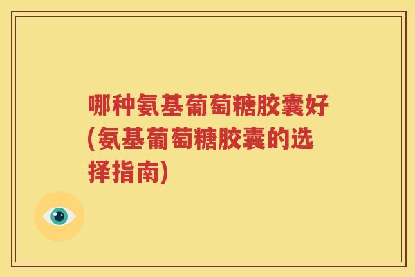 哪种氨基葡萄糖胶囊好(氨基葡萄糖胶囊的选择指南) 哪种氨基葡萄糖胶囊好(氨基葡萄糖胶囊的选择指南)