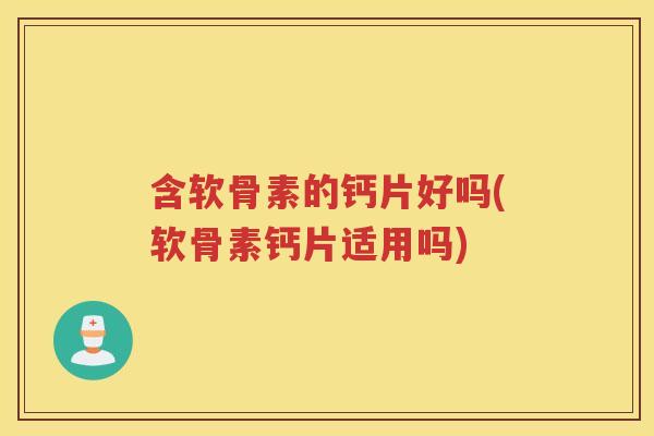含软骨素的钙片好吗(软骨素钙片适用吗)