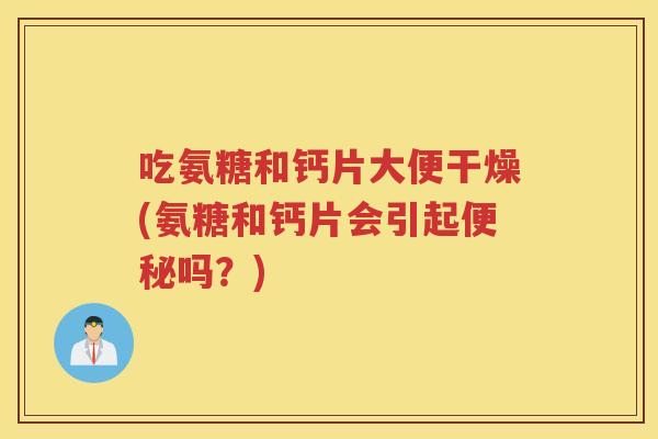吃氨糖和钙片大便干燥(氨糖和钙片会引起吗？)