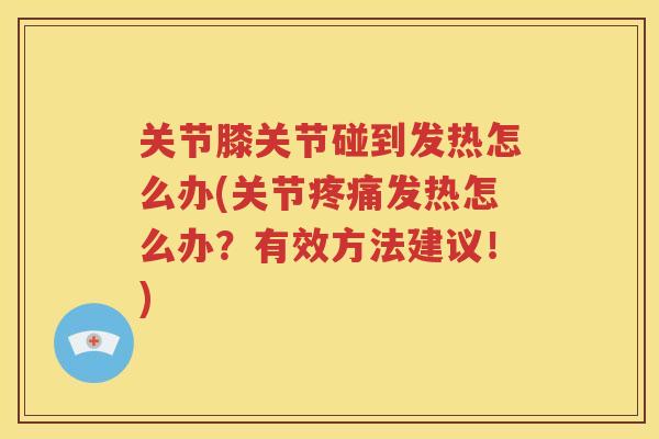 关节膝关节碰到发热怎么办(关节发热怎么办?有效方法建议!) 关节膝关节碰到发热怎么办(关节发热怎么办?有效方法建议!)