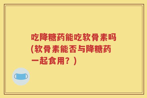 吃降糖药能吃软骨素吗(软骨素能否与降糖药一起食用？)