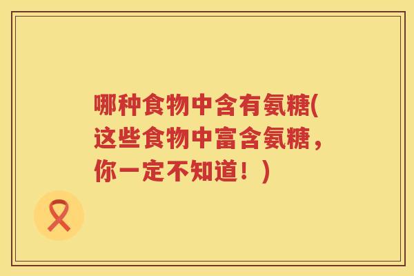 哪种食物中含有氨糖(这些食物中富含氨糖，你一定不知道！)