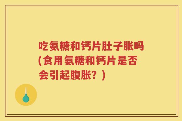 吃氨糖和钙片肚子胀吗(食用氨糖和钙片是否会引起腹胀?) 吃氨糖和钙片肚子胀吗(食用氨糖和钙片是否会引起腹胀?)