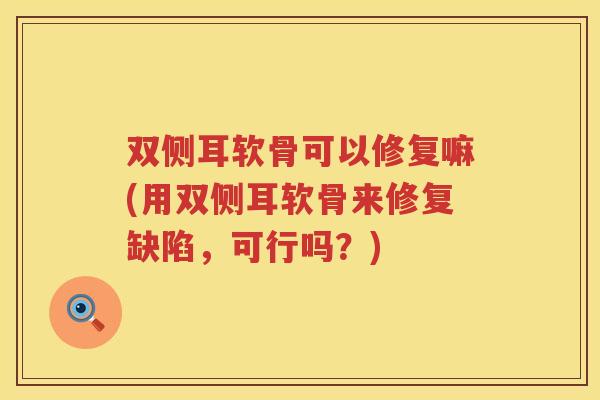 双侧耳软骨可以修复嘛(用双侧耳软骨来修复缺陷,可行吗?) 双侧耳软骨可以修复嘛(用双侧耳软骨来修复缺陷,可行吗?)