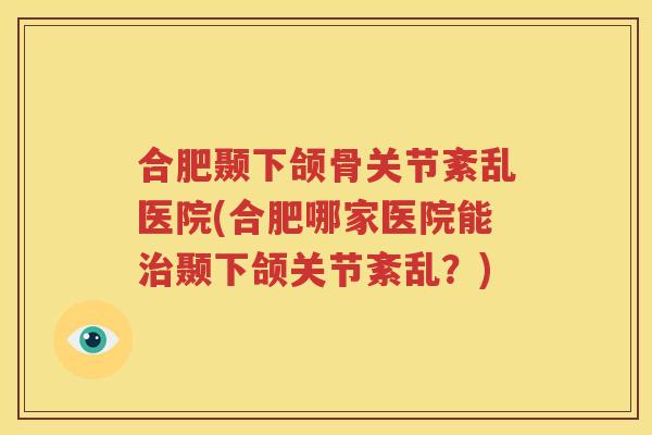 合肥颞下颌骨关节紊乱医院(合肥哪家医院能颞下颌关节紊乱?) 合肥颞下颌骨关节紊乱医院(合肥哪家医院能颞下颌关节紊乱?)