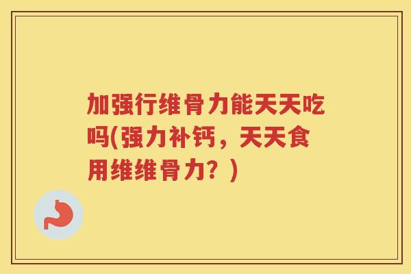 加强行维骨力能天天吃吗(强力补钙，天天食用维维骨力？)