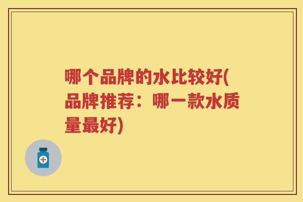 哪个品牌的水比较好(品牌推荐：哪一款水质量好)