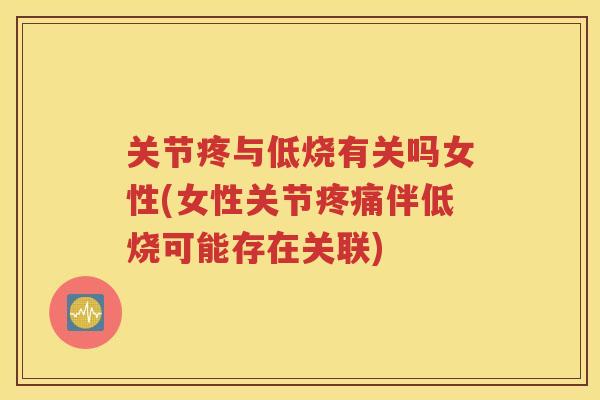关节疼与低烧有关吗女性(女性关节伴低烧可能存在关联) 关节疼与低烧有关吗女性(女性关节伴低烧可能存在关联)