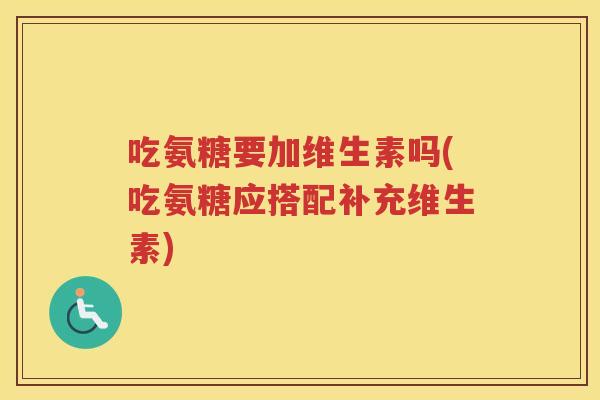 吃氨糖要加维生素吗(吃氨糖应搭配补充维生素) 吃氨糖要加维生素吗(吃氨糖应搭配补充维生素)