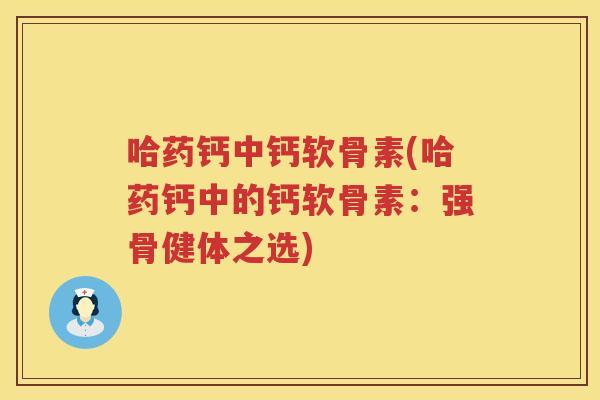 哈药钙中钙软骨素(哈药钙中的钙软骨素:强骨健体之选) 哈药钙中钙软骨素(哈药钙中的钙软骨素:强骨健体之选)