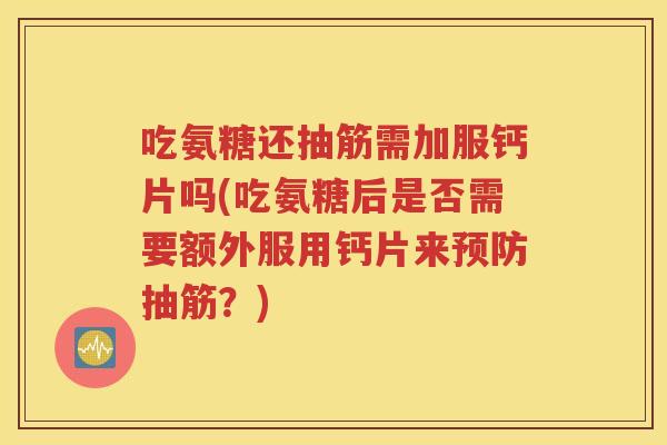 吃氨糖还抽筋需加服钙片吗(吃氨糖后是否需要额外服用钙片来抽筋?) 吃氨糖还抽筋需加服钙片吗(吃氨糖后是否需要额外服用钙片来抽筋?)