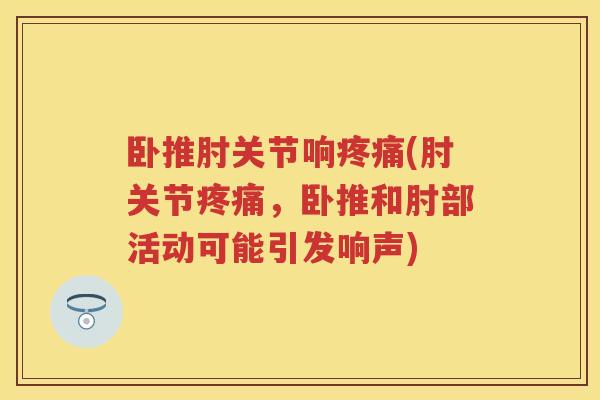 卧推肘关节响(肘关节,卧推和肘部活动可能引发响声) 卧推肘关节响(肘关节,卧推和肘部活动可能引发响声)