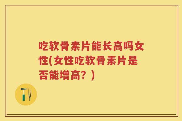 吃软骨素片能长高吗女性(女性吃软骨素片是否能增高?) 吃软骨素片能长高吗女性(女性吃软骨素片是否能增高?)