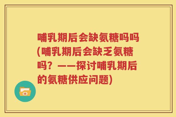 哺乳期后会缺氨糖吗吗(哺乳期后会缺乏氨糖吗?——探讨哺乳期后的氨糖供应问题) 哺乳期后会缺氨糖吗吗(哺乳期后会缺乏氨糖吗?——探讨哺乳期后的氨糖供应问题)