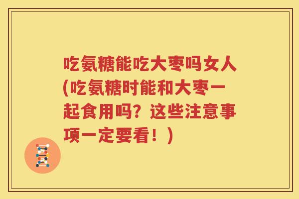 吃氨糖能吃大枣吗女人(吃氨糖时能和大枣一起食用吗?这些注意事项一定要看!) 吃氨糖能吃大枣吗女人(吃氨糖时能和大枣一起食用吗?这些注意事项一定要看!)