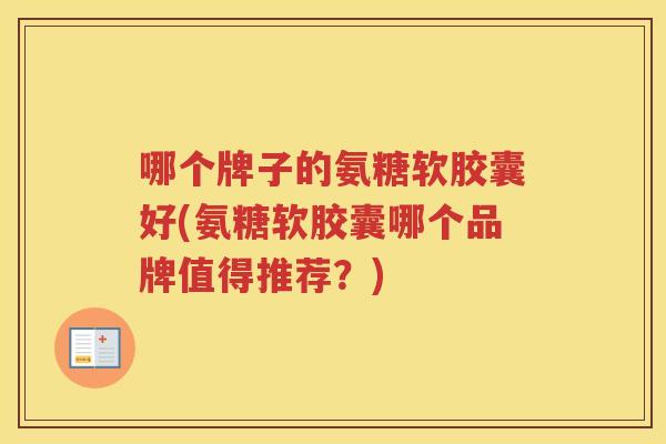 哪个牌子的氨糖软胶囊好(氨糖软胶囊哪个品牌值得推荐?) 哪个牌子的氨糖软胶囊好(氨糖软胶囊哪个品牌值得推荐?)