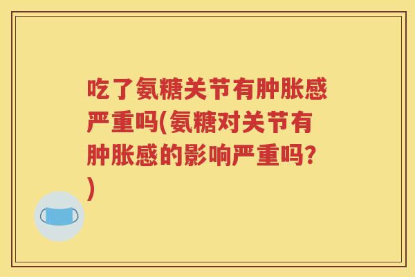 吃了氨糖关节有感严重吗(氨糖对关节有感的影响严重吗？)