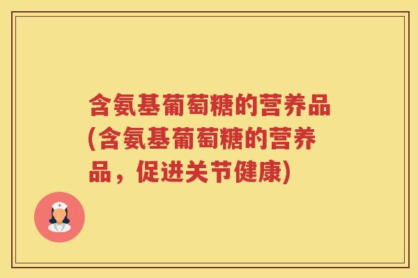 含氨基葡萄糖的营养品(含氨基葡萄糖的营养品，促进关节健康)