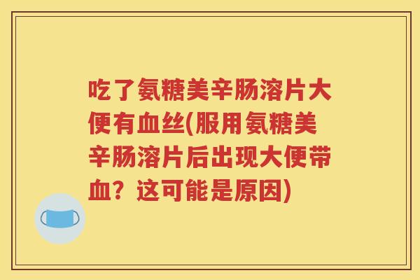 吃了氨糖美辛肠溶片大便有丝(服用氨糖美辛肠溶片后出现大便带？这可能是原因)