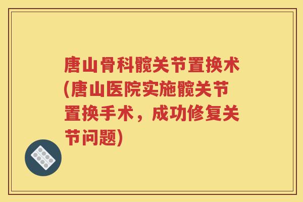 唐山骨科髋关节置换术(唐山医院实施髋关节置换手术，成功修复关节问题)