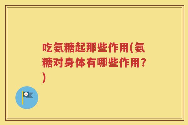 吃氨糖起那些作用(氨糖对身体有哪些作用？)