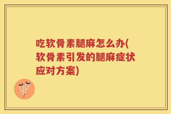 吃软骨素腿麻怎么办(软骨素引发的腿麻症状应对方案) 吃软骨素腿麻怎么办(软骨素引发的腿麻症状应对方案)
