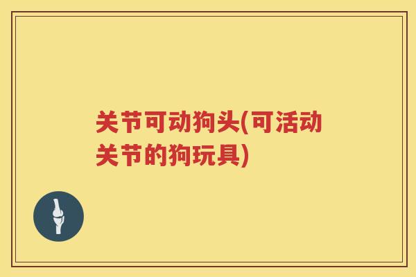 关节可动狗头(可活动关节的狗玩具) 关节可动狗头(可活动关节的狗玩具)