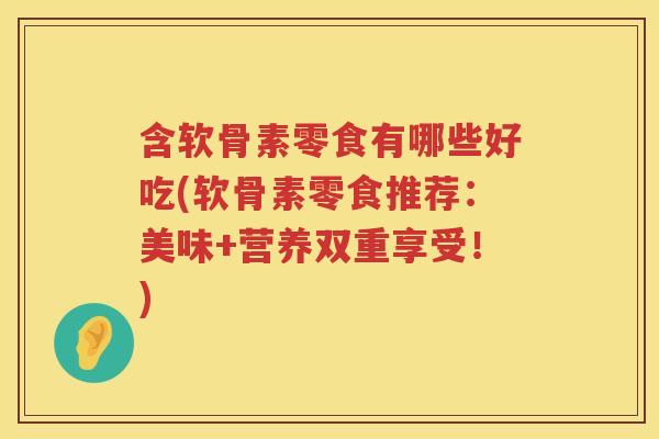 含软骨素零食有哪些好吃(软骨素零食推荐:美味+营养双重享受!) 含软骨素零食有哪些好吃(软骨素零食推荐:美味+营养双重享受!)