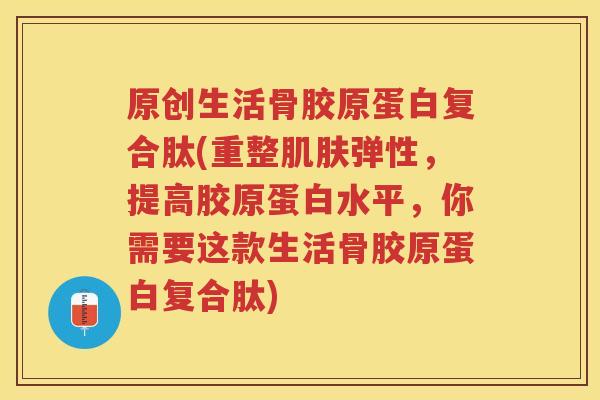 原创生活骨胶原蛋白复合肽(重整弹性,提高胶原蛋白水平,你需要这款生活骨胶原蛋白复合肽) 原创生活骨胶原蛋白复合肽(重整弹性,提高胶原蛋白水平,你需要这款生活骨胶原蛋白复合肽)