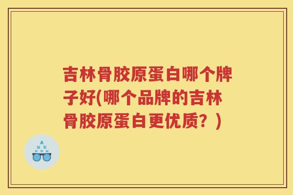 吉林骨胶原蛋白哪个牌子好(哪个品牌的吉林骨胶原蛋白更优质?) 吉林骨胶原蛋白哪个牌子好(哪个品牌的吉林骨胶原蛋白更优质?)