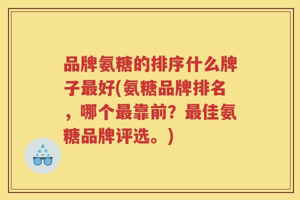 品牌氨糖的排序什么牌子好(氨糖品牌排名,哪个靠前?佳氨糖品牌评选。) 品牌氨糖的排序什么牌子好(氨糖品牌排名,哪个靠前?佳氨糖品牌评选。)