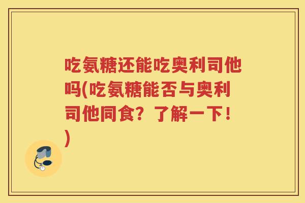 吃氨糖还能吃奥利司他吗(吃氨糖能否与奥利司他同食？了解一下！)