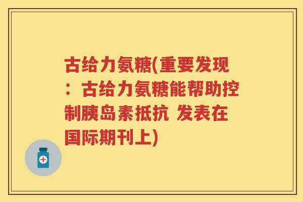 古给力氨糖(重要发现:古给力氨糖能帮助控制抵抗 发表在国际期刊上) 古给力氨糖(重要发现:古给力氨糖能帮助控制抵抗 发表在国际期刊上)
